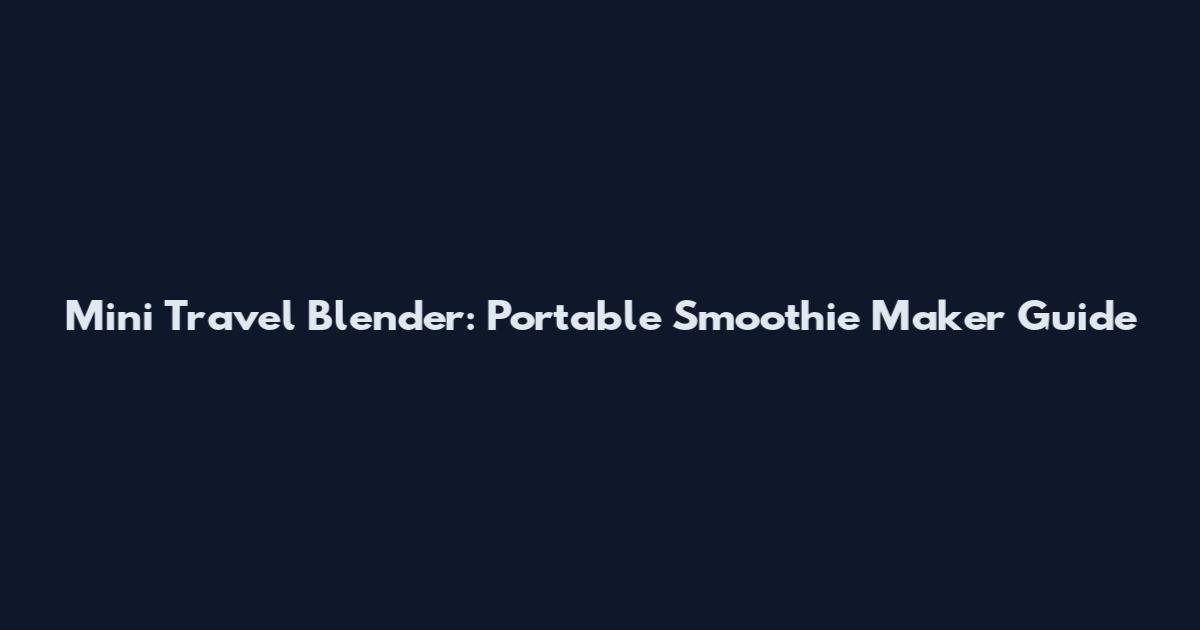 Mini Travel Blender: Portable Smoothie Maker Guide
