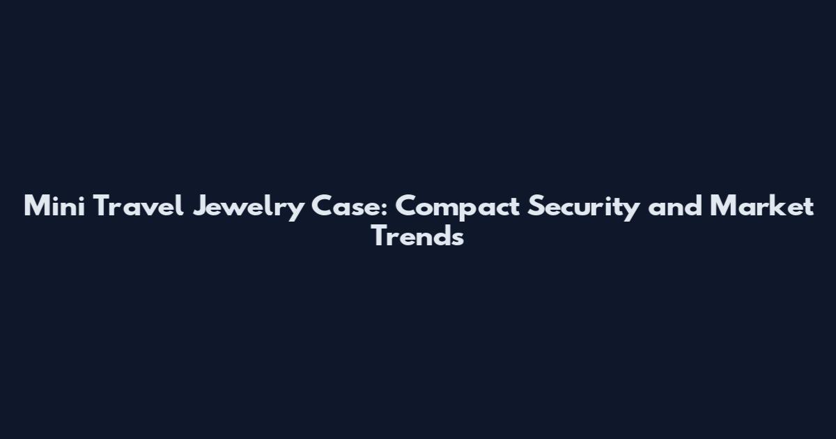 Mini Travel Jewelry Case: Compact Security and Market Trends