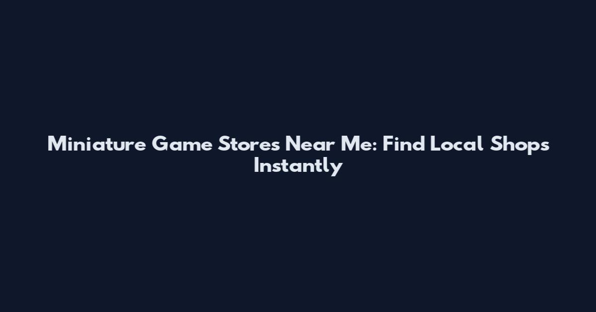 Miniature Game Stores Near Me: Find Local Shops Instantly