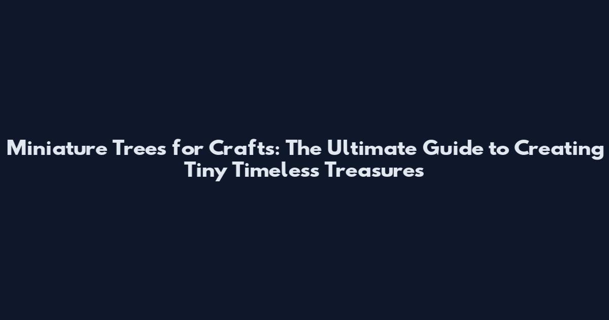 Miniature Trees for Crafts: The Ultimate Guide to Creating Tiny Timeless Treasures