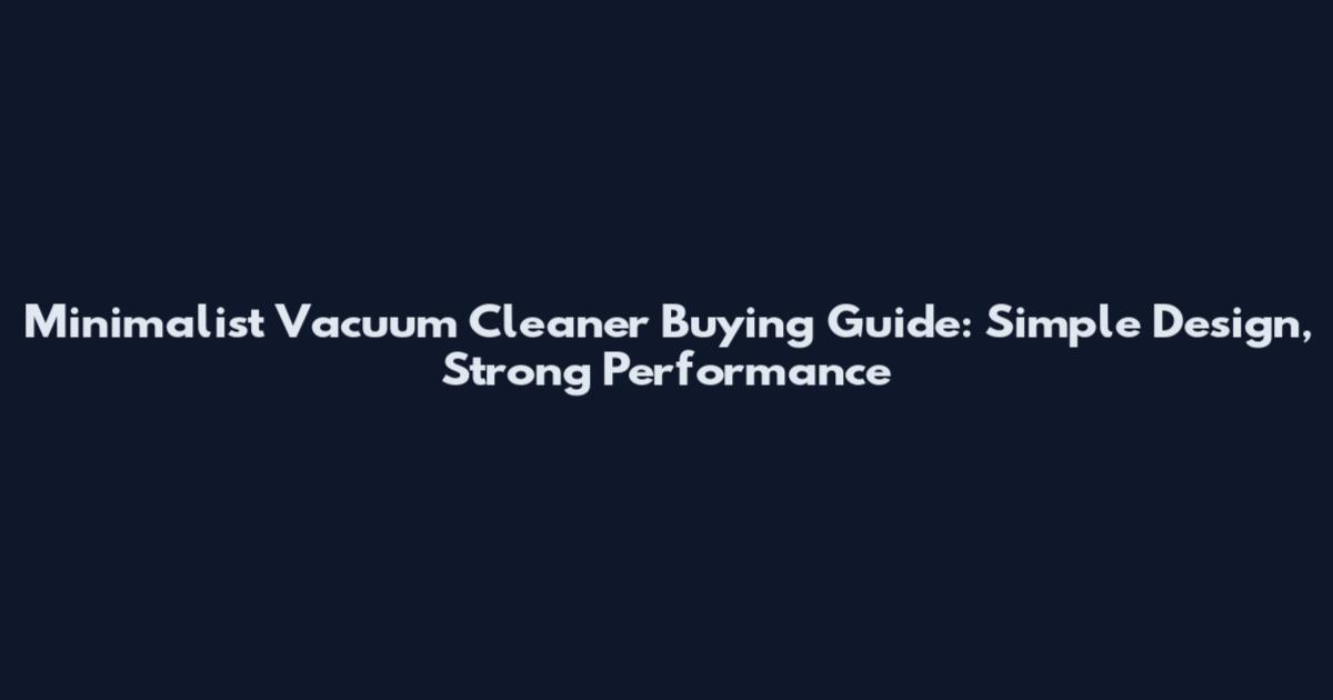 Minimalist Vacuum Cleaner Buying Guide: Simple Design, Strong Performance