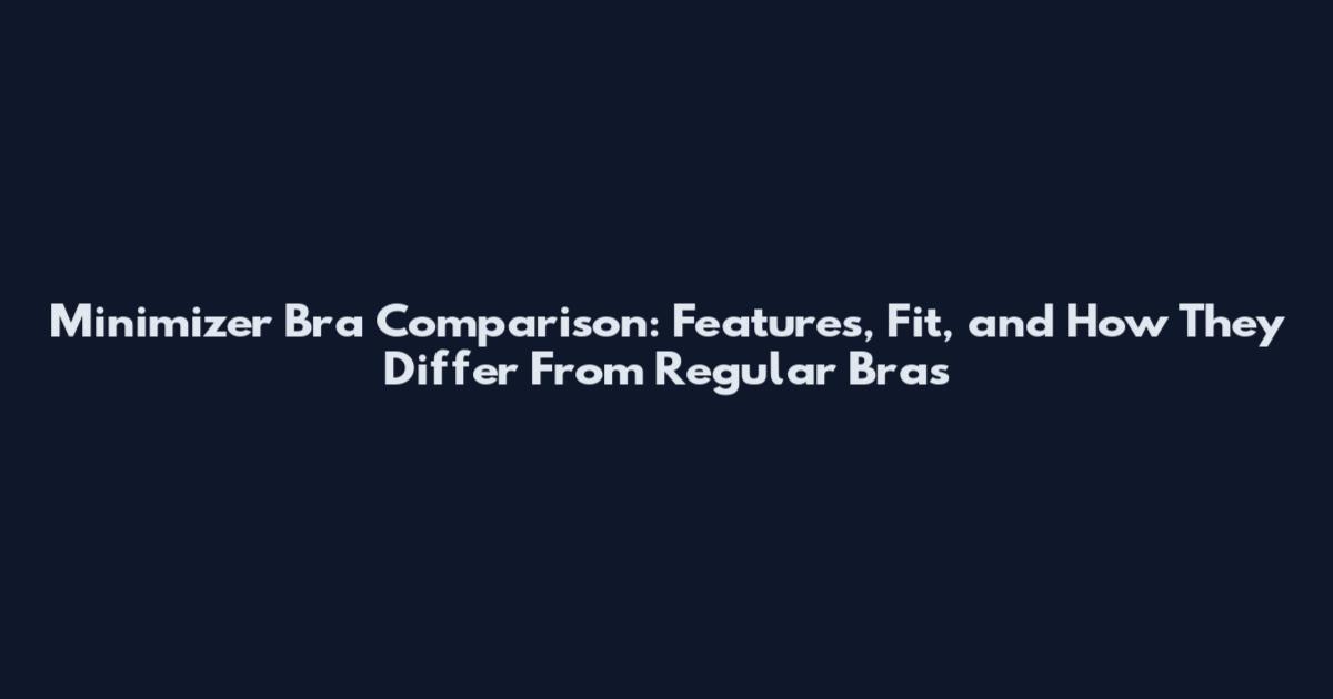 Minimizer Bra Comparison: Features, Fit, and How They Differ From Regular Bras