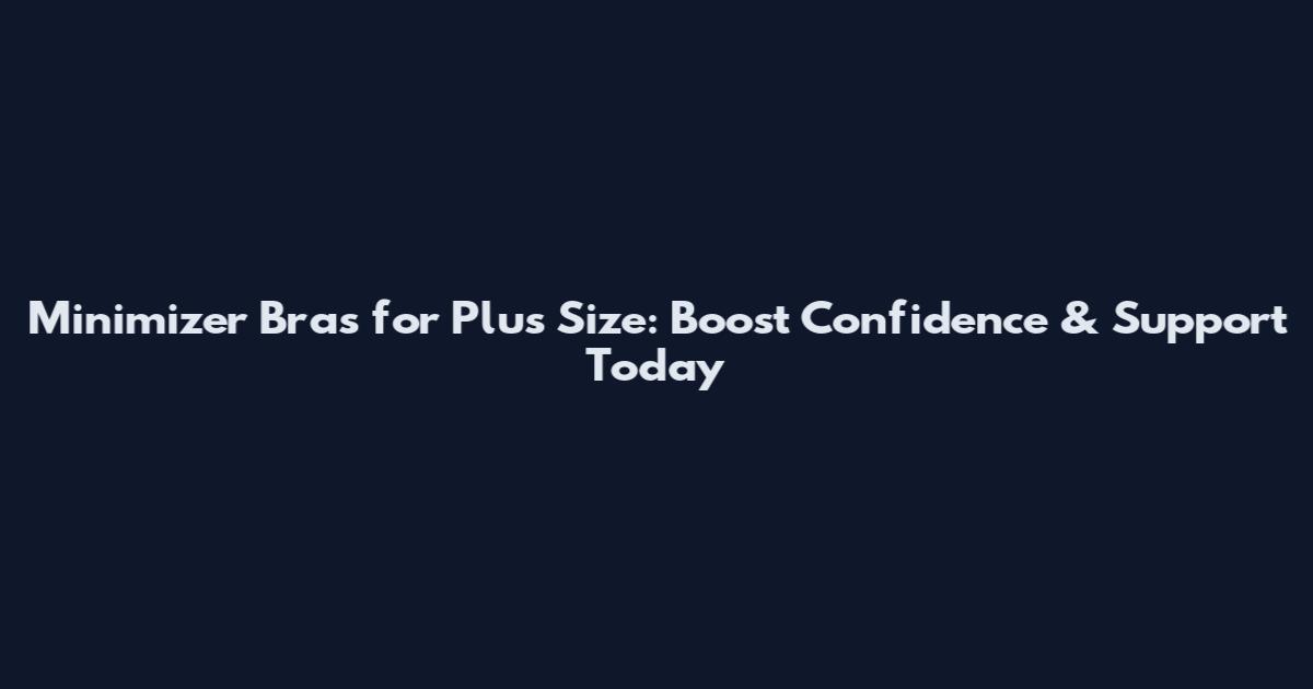 Minimizer Bras for Plus Size: Boost Confidence & Support Today