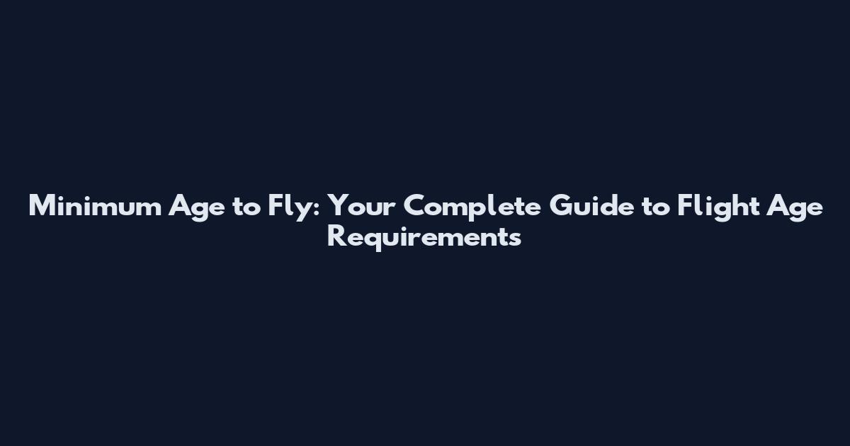 Minimum Age to Fly: Your Complete Guide to Flight Age Requirements