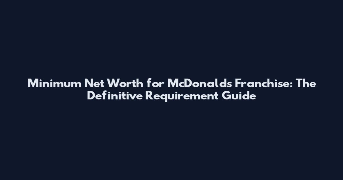 Minimum Net Worth for McDonald's Franchise: The Definitive Requirement Guide