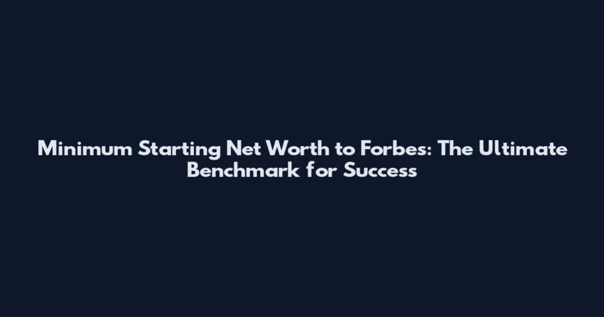 Minimum Starting Net Worth to Forbes: The Ultimate Benchmark for Success