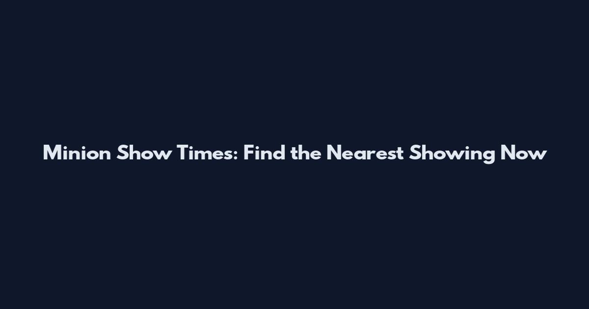 Minion Show Times: Find the Nearest Showing Now
