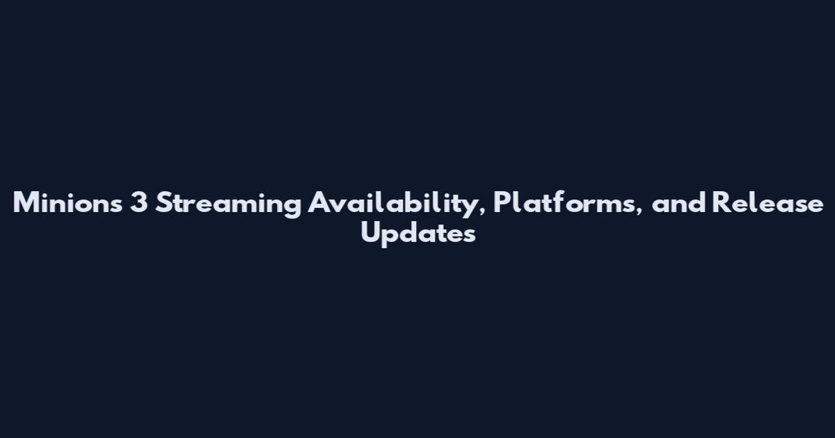 Minions 3 Streaming Availability, Platforms, and Release Updates