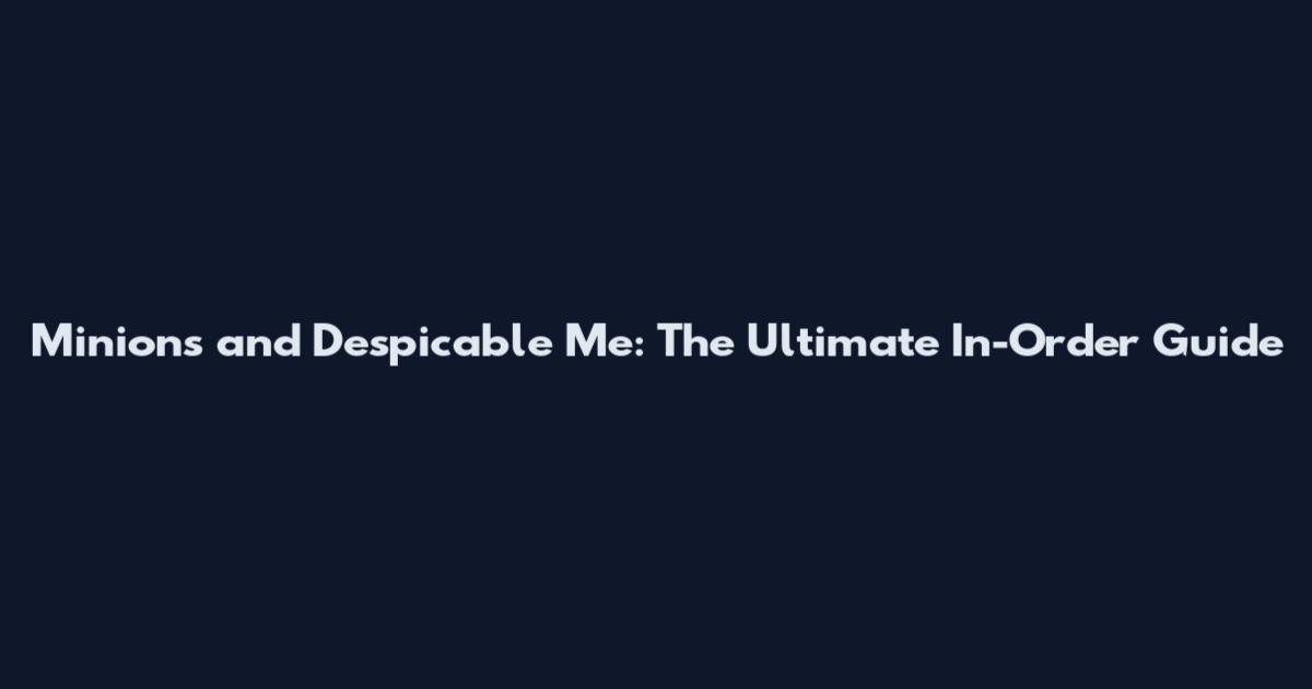 Minions and Despicable Me: The Ultimate In-Order Guide