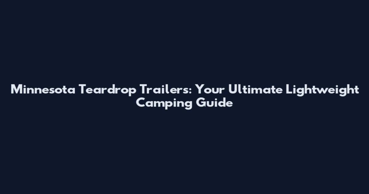 Minnesota Teardrop Trailers: Your Ultimate Lightweight Camping Guide