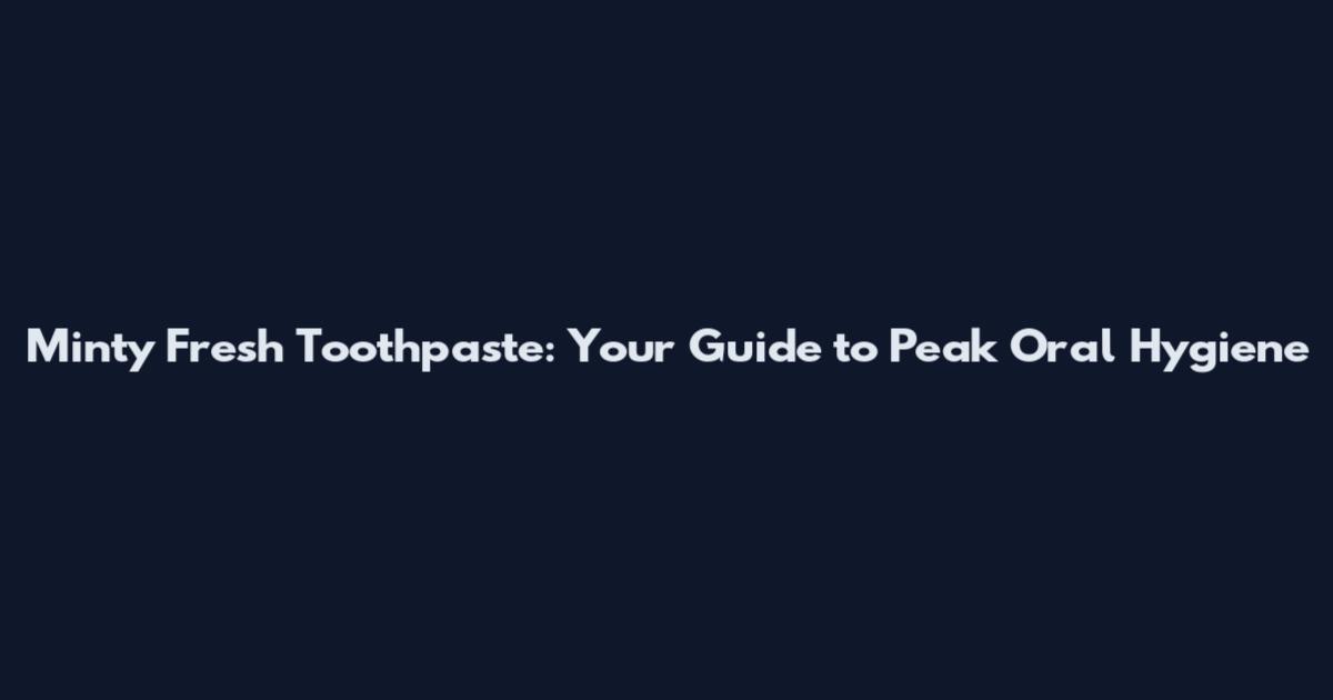 Minty Fresh Toothpaste: Your Guide to Peak Oral Hygiene