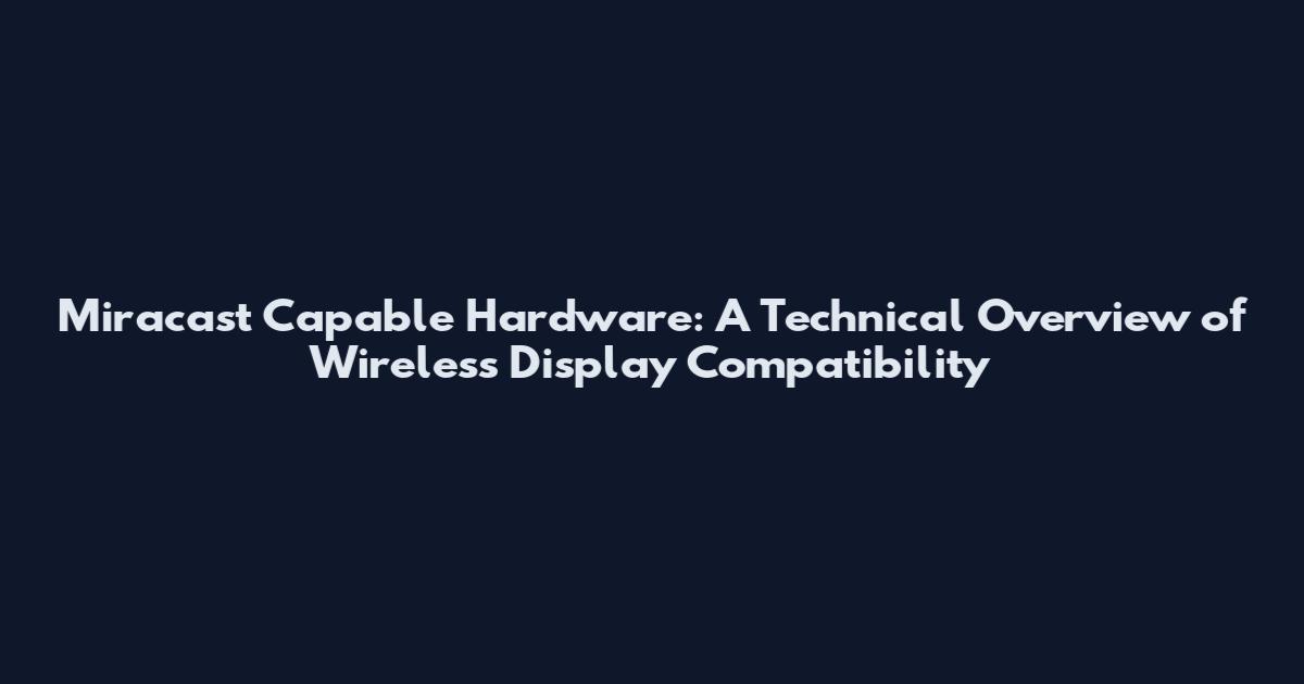 Miracast Capable Hardware: A Technical Overview of Wireless Display Compatibility