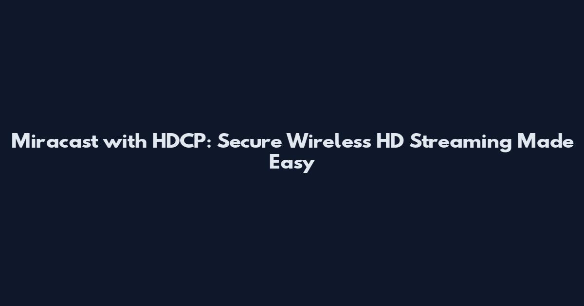 Miracast with HDCP: Secure Wireless HD Streaming Made Easy