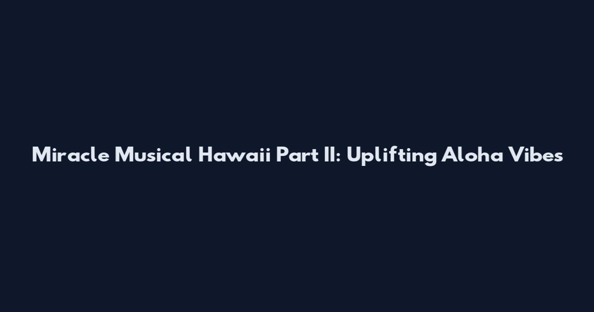 Miracle Musical Hawaii Part II: Uplifting Aloha Vibes