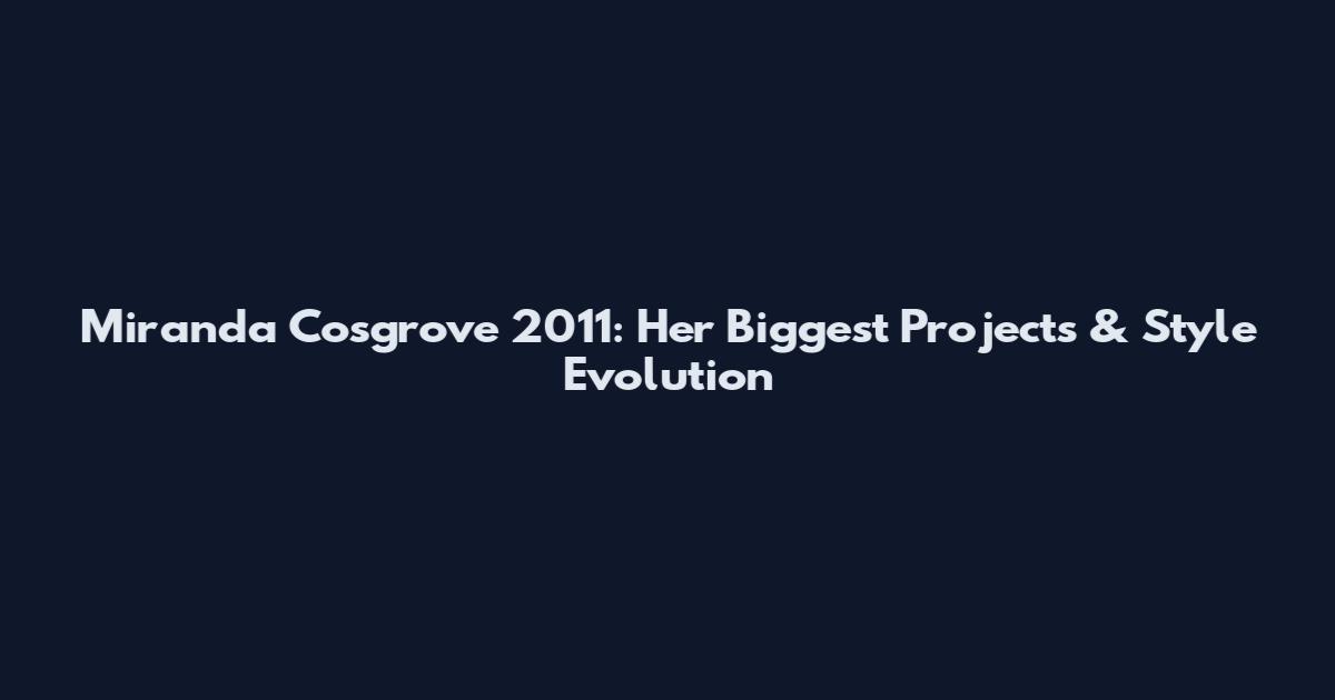 Miranda Cosgrove 2011: Her Biggest Projects & Style Evolution