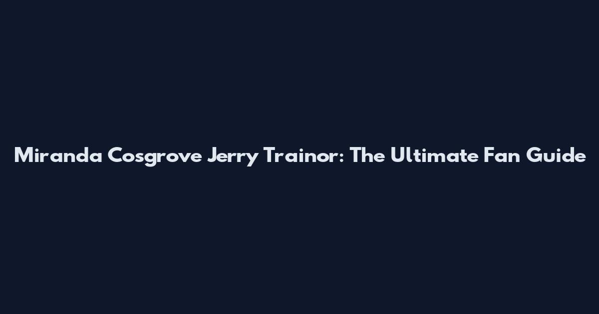 Miranda Cosgrove Jerry Trainor: The Ultimate Fan Guide