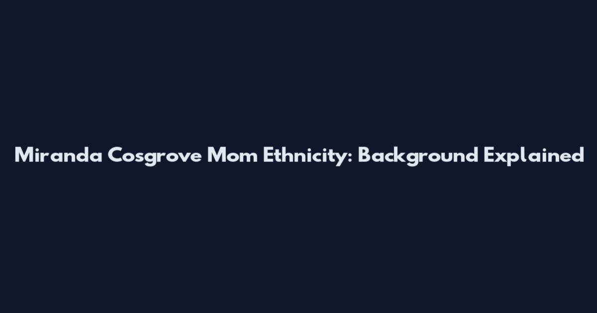 Miranda Cosgrove Mom Ethnicity: Background Explained