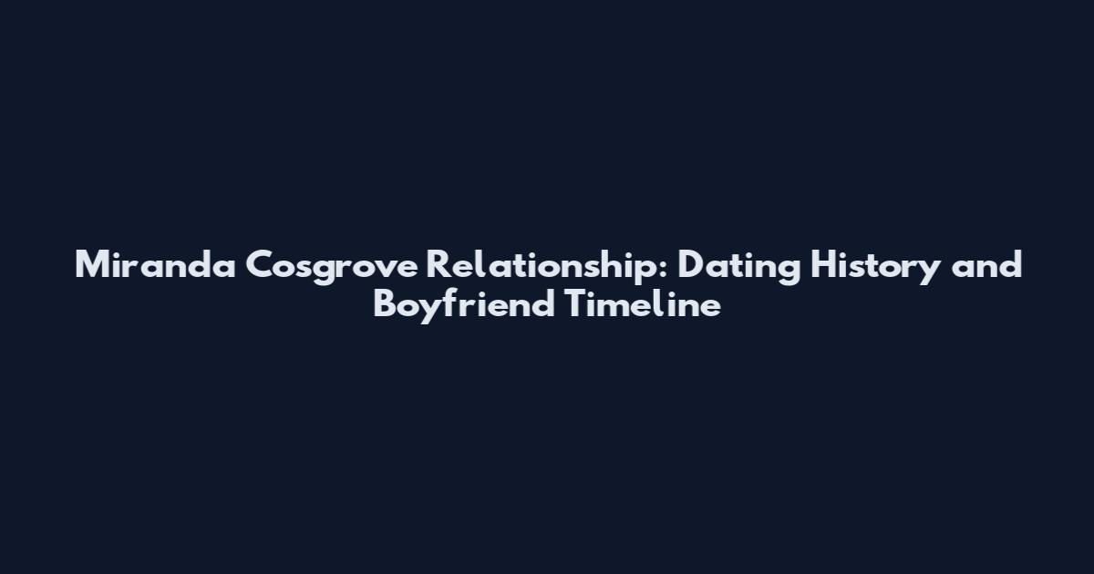 Miranda Cosgrove Relationship: Dating History and Boyfriend Timeline