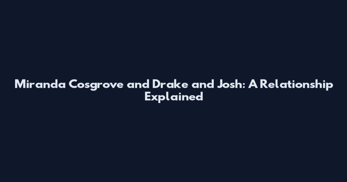 Miranda Cosgrove and Drake and Josh: A Relationship Explained