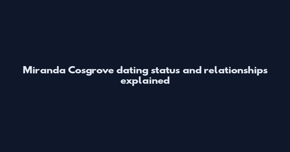 Miranda Cosgrove dating status and relationships explained
