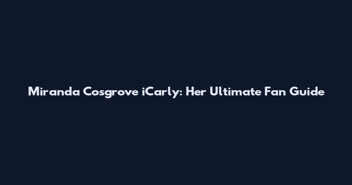 Miranda Cosgrove iCarly: Her Ultimate Fan Guide
