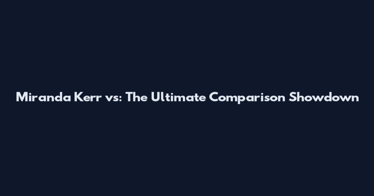Miranda Kerr vs: The Ultimate Comparison Showdown