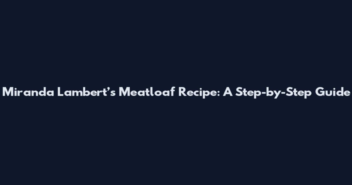 Miranda Lambert’s Meatloaf Recipe: A Step-by-Step Guide