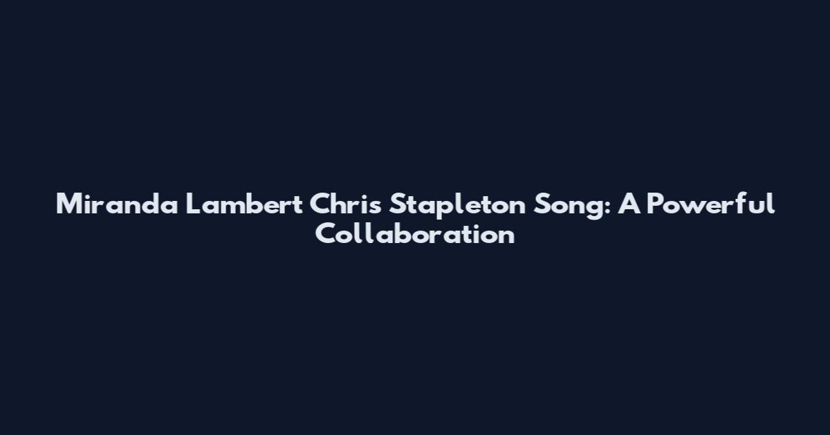 Miranda Lambert Chris Stapleton Song: A Powerful Collaboration