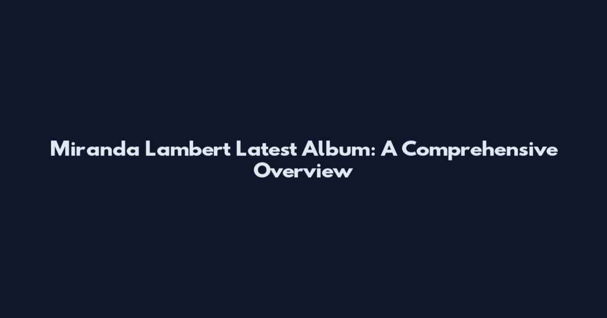 Miranda Lambert Latest Album: A Comprehensive Overview