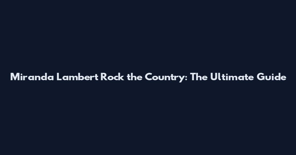 Miranda Lambert Rock the Country: The Ultimate Guide