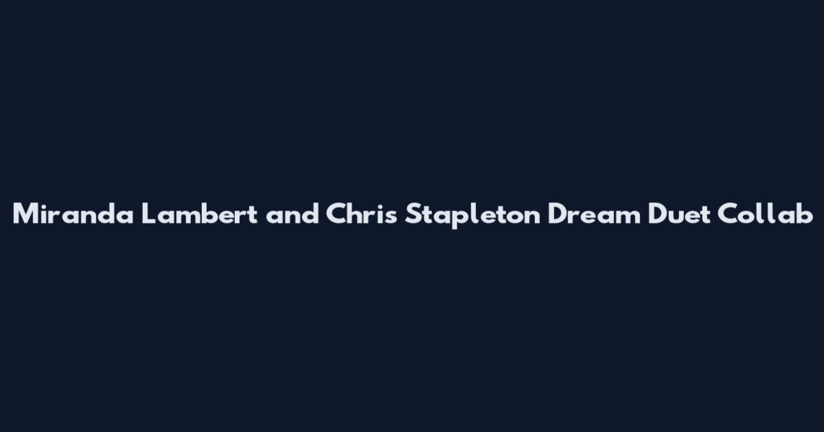 Miranda Lambert and Chris Stapleton Dream Duet Collab