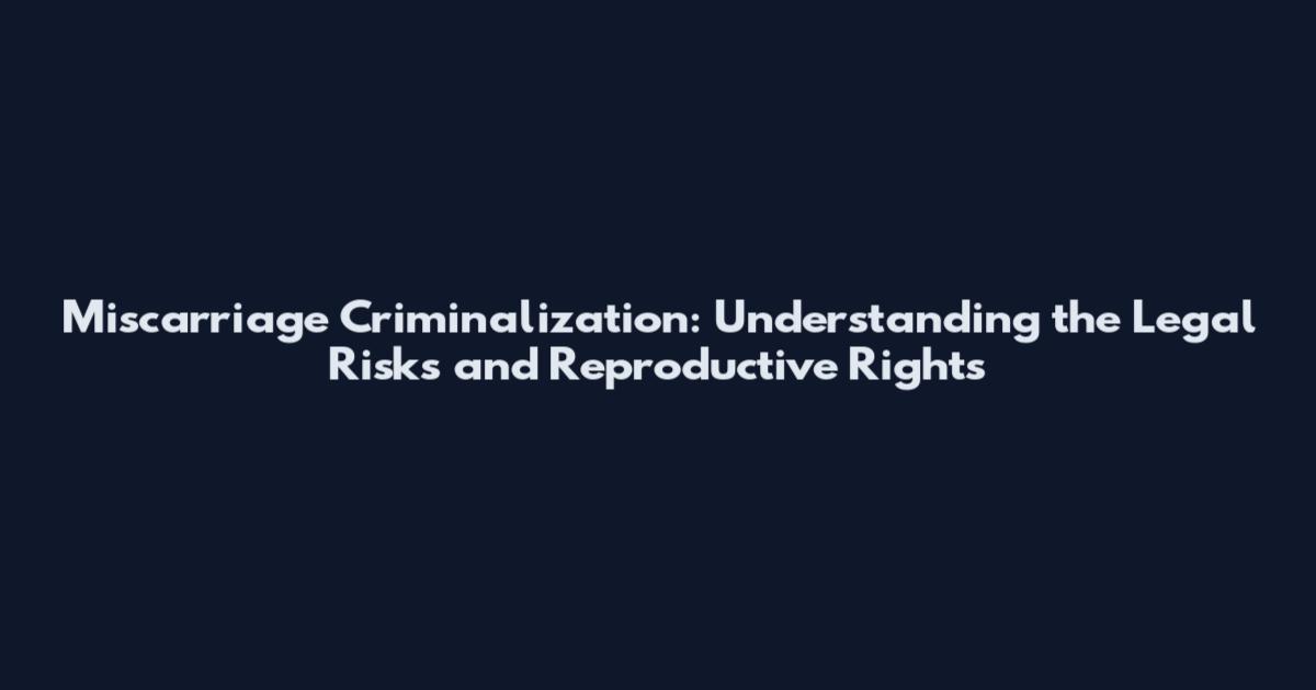 Miscarriage Criminalization: Understanding the Legal Risks and Reproductive Rights