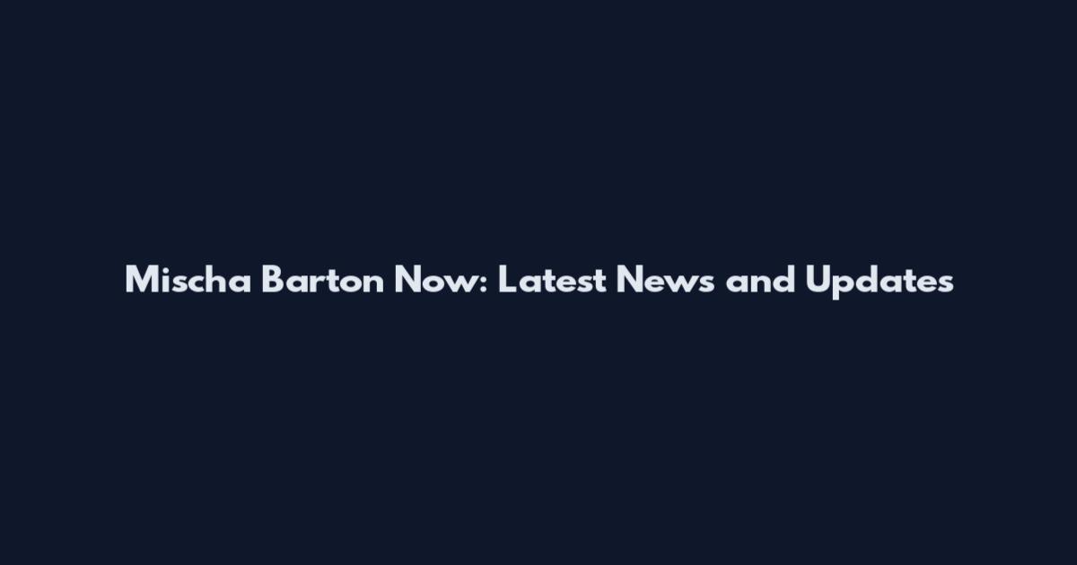 Mischa Barton Now: Latest News and Updates
