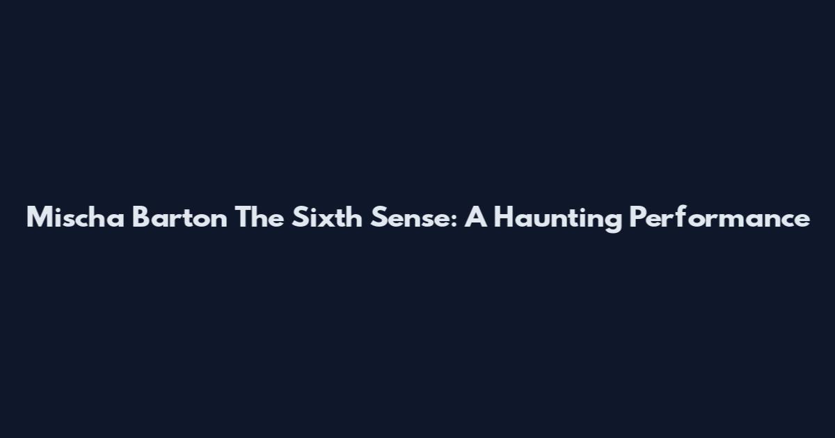 Mischa Barton The Sixth Sense: A Haunting Performance