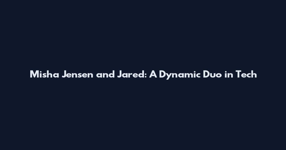 Misha Jensen and Jared: A Dynamic Duo in Tech