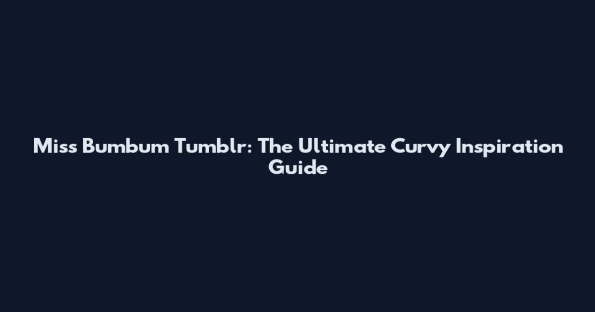 Miss Bumbum Tumblr: The Ultimate Curvy Inspiration Guide