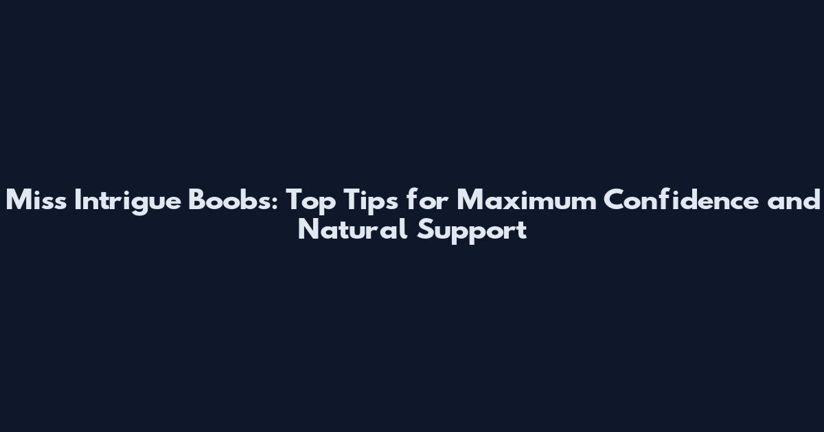 Miss Intrigue Boobs: Top Tips for Maximum Confidence and Natural Support