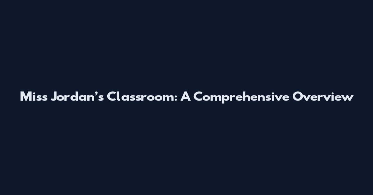 Miss Jordan’s Classroom: A Comprehensive Overview