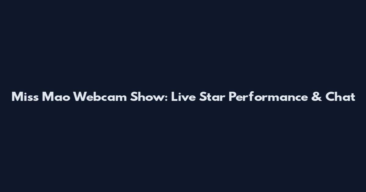 Miss Mao Webcam Show: Live Star Performance & Chat