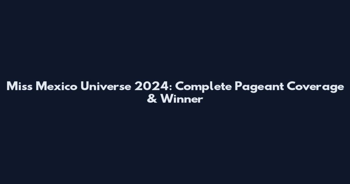 Miss Mexico Universe 2024: Complete Pageant Coverage & Winner