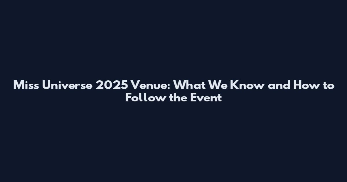Miss Universe 2025 Venue: What We Know and How to Follow the Event