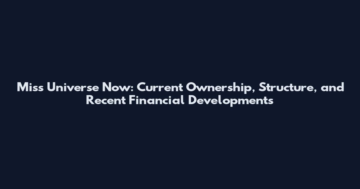 Miss Universe Now: Current Ownership, Structure, and Recent Financial Developments