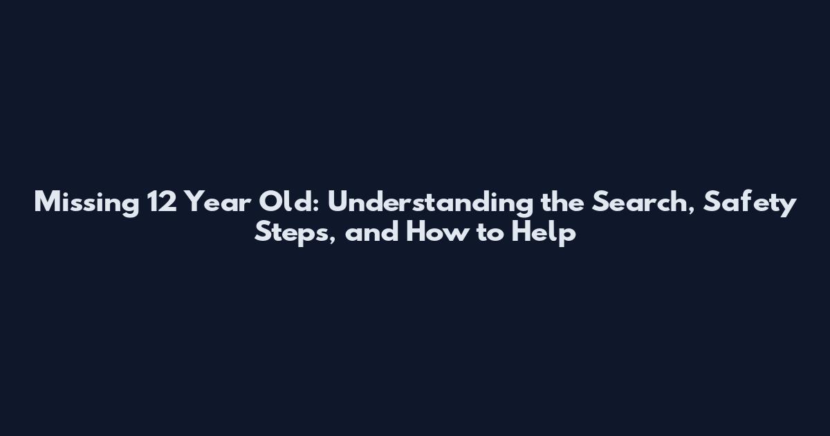 Missing 12 Year Old: Understanding the Search, Safety Steps, and How to Help