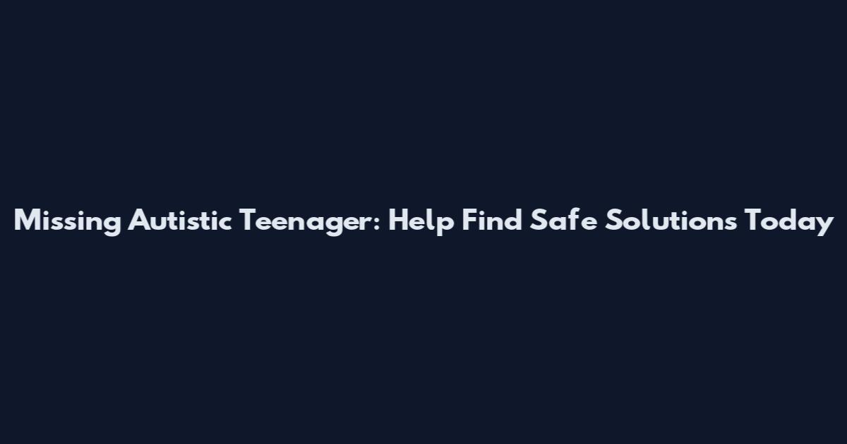 Missing Autistic Teenager: Help Find Safe Solutions Today