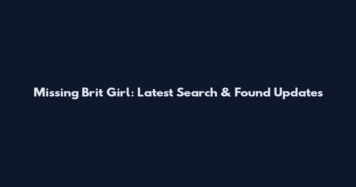 Missing Brit Girl: Latest Search & Found Updates