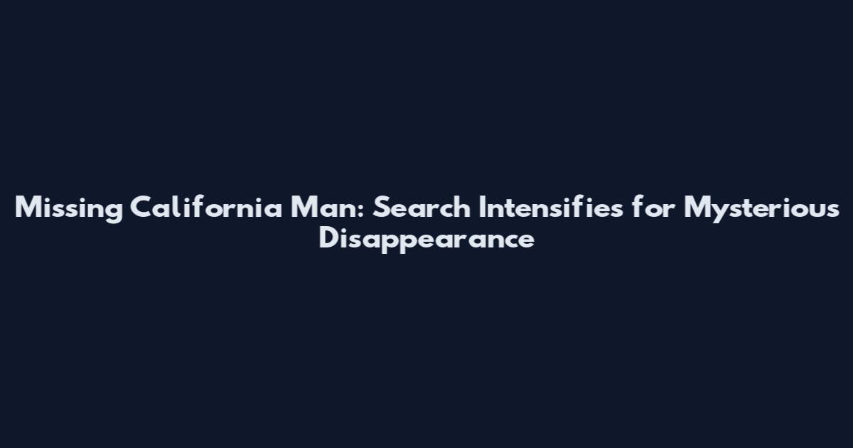 Missing California Man: Search Intensifies for Mysterious Disappearance
