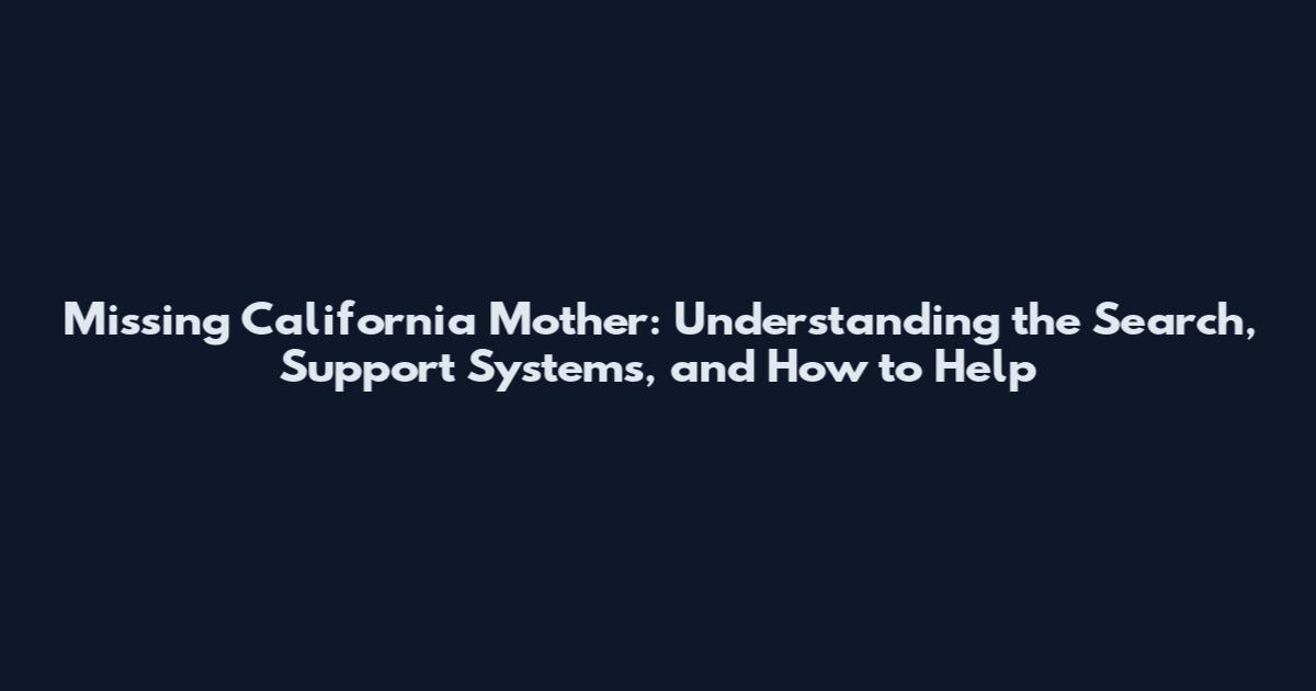 Missing California Mother: Understanding the Search, Support Systems, and How to Help