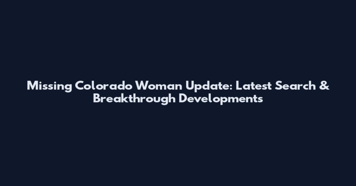 Missing Colorado Woman Update: Latest Search & Breakthrough Developments