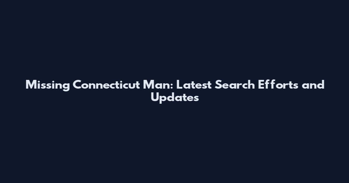 Missing Connecticut Man: Latest Search Efforts and Updates