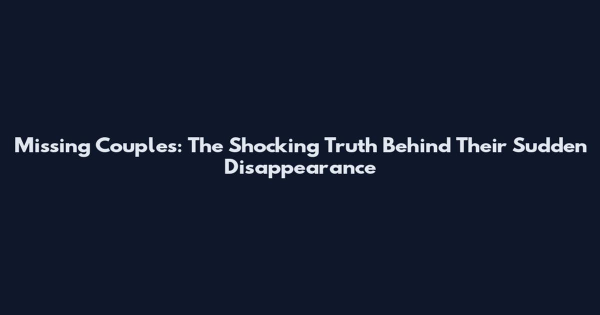 Missing Couples: The Shocking Truth Behind Their Sudden Disappearance